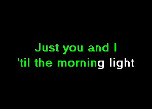 Just you and l

'til the morning light