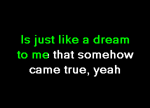 Is just like a dream

to me that somehow
came true, yeah