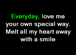 Everyday, love me
your own special way.

Melt all my heart away
with a smile