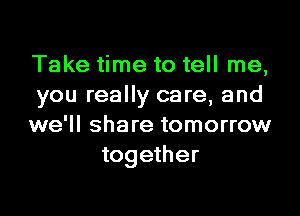 Take time to tell me,
you really care, and

we'll share tomorrow
together