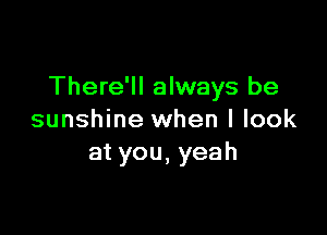 There'll always be

sunshine when I look
atyou,yeah