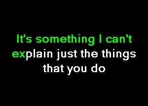 It's something I can't

explain just the things
that you do