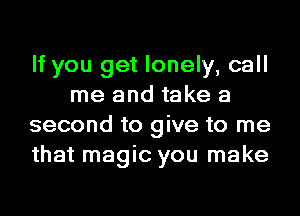 If you get lonely, call
me and take a
second to give to me
that magic you make