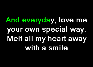 And everyday, love me

your own special way.

Melt all my heart away
with a smile