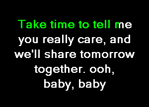 Take time to tell me
you really care, and
we'll share tomorrow

together. ooh,
baby,baby