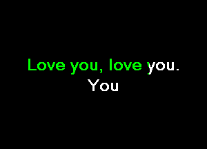 Love you, love you.

You