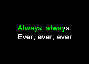 Always, always.

Ever, ever, ever