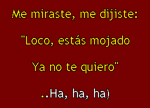 Me miraste, me dijistez

Loco, estas mojado

Ya no te quiero

..Ha, ha, ha)