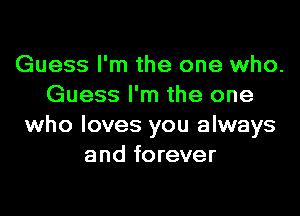 Guess I'm the one who.
Guess I'm the one
who loves you always
and forever