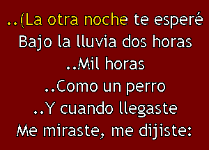 ..(La otra noche te esperia
Bajo la lluvia dos horas
..Mil horas
..Como un perro
..Y cuando llegaste

Me miraste, me dijistez