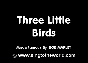 Three UWlle

Birds

Made Famous Byz BOB MARLEY

(Q www.singtotheworld.com