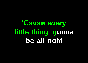 'Cause every

little thing, gonna
be all right