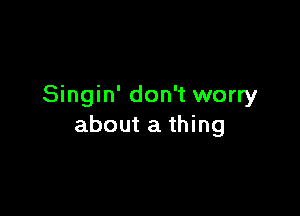 Singin' don't worry

about a thing