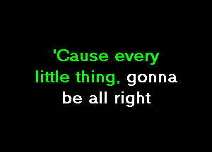 'Cause every

little thing, gonna
be all right