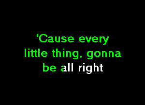 'Cause every

little thing, gonna
be all right