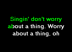 Singin' don't worry

about a thing. Worry
about a thing, oh