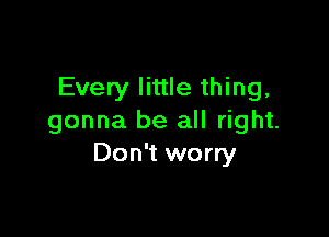 Every little thing,

gonna be all right.
Don't worry