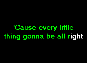 'Cause every little

thing gonna be all right