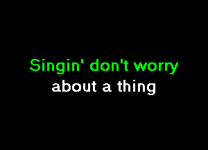 Singin' don't worry

about a thing