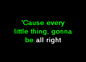 'Cause every

little thing, gonna
be all right