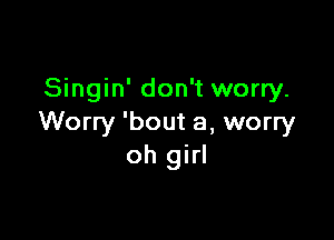 Singin' don't worry.

Worry 'bout a, worry
oh girl