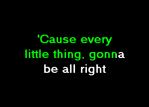 'Cause every

little thing, gonna
be all right