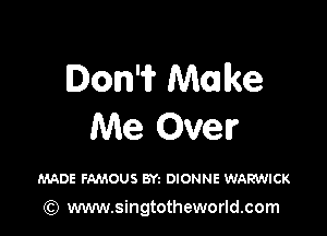 Don'if Make

Me Over

MADE FAMOUS BYz DIONNE WARVJICK

(Q www.singtotheworld.com