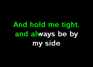 And hold me tight,

and always be by
my side