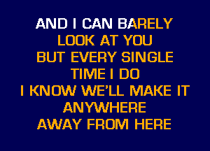 AND I CAN BARELY
LOOK AT YOU
BUT EVERY SINGLE
TIME I DO
I KNOW WE'LL MAKE IT
ANYWHERE
AWAY FROM HERE