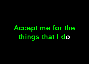 Accept me for the

things that I do