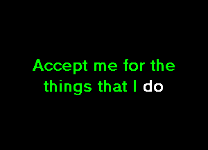 Accept me for the

things that I do