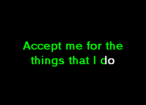 Accept me for the

things that I do