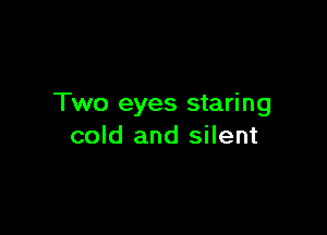 Two eyes stari ng

cold and silent