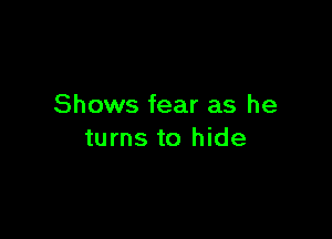 Shows fear as he

turns to hide