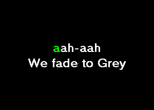 aah-aah

We fade to Grey