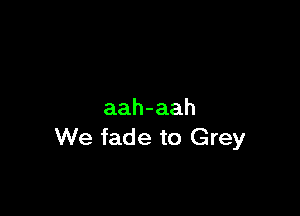 aah-aah
We fade to Grey