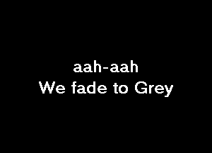 aah-aah

We fade to Grey