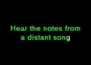 Hear the notes from

a distant song
