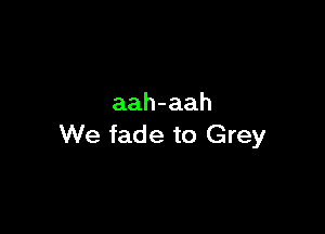 aah-aah

We fade to Grey