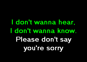 I don't wanna hear,

I don't wanna know.
Please don't say
you're sorry