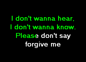 I don't wanna hear,
I don't wanna know.

Please don't say
forgive me