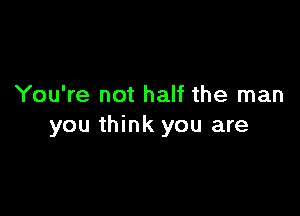 You're not half the man

you think you are