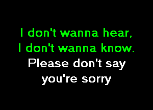 I don't wanna hear,
I don't wanna know.

Please don't say
you're sorry