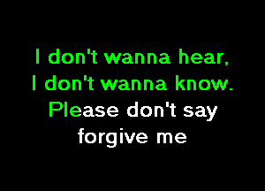 I don't wanna hear,
I don't wanna know.

Please don't say
forgive me