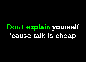 Don't explain yourself

'cause talk is cheap