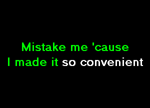 Mistake me 'cause

I made it so convenient