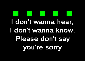 III III El III B
I don't wanna hear,

I don't wanna know.
Please don't say
you're sorry