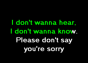 I don't wanna hear,

I don't wanna know.
Please don't say
you're sorry