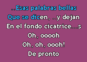 ..Esas palabras bellas
Que se dicen, ..y dejan
En el fondo cicatrice...s

Oh,ooooh
Oh,oh,oooh!
De pronto