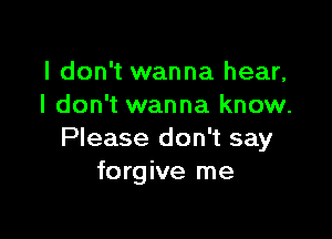 I don't wanna hear,
I don't wanna know.

Please don't say
forgive me